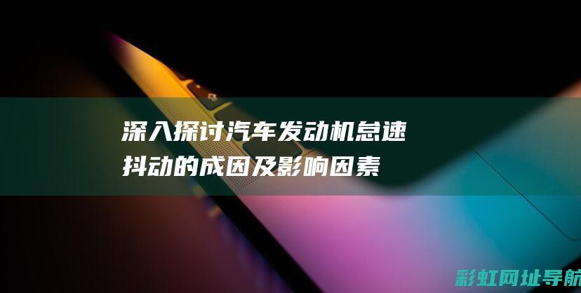 深入探讨：汽车发动机怠速抖动的成因及影响因素 (浅析汽车的维护与保养)