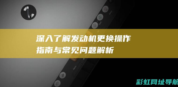 深入了解发动机更换：操作指南与常见问题解析 (深入发现)