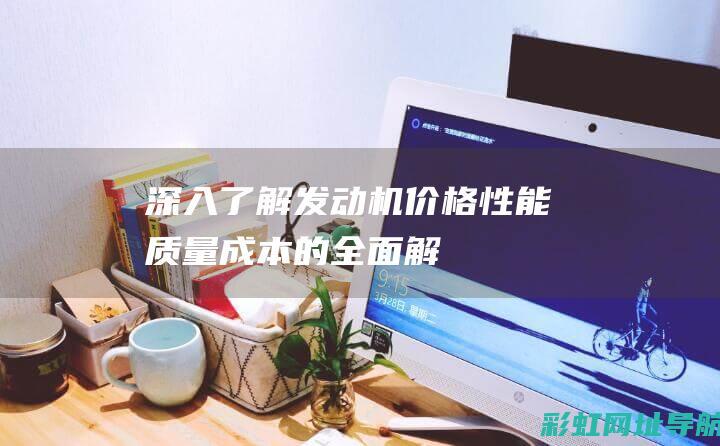 深入了解发动机价格：性能、质量、成本的全面解析 (深入了解发动机的原理)