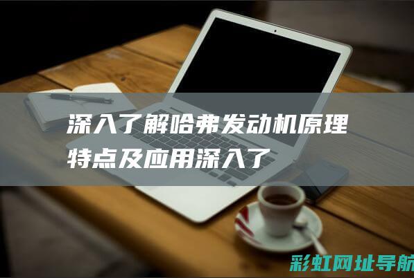 深入了解哈弗发动机：原理、特点及应用 (深入了解哈弗大学生)