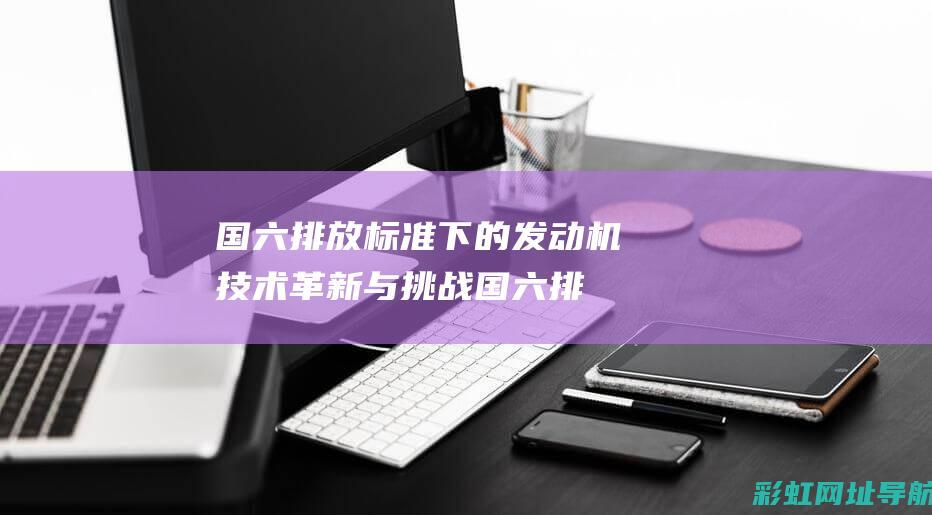 国六排放标准下的发动机技术革新与挑战 (国六排放标准实施时间)