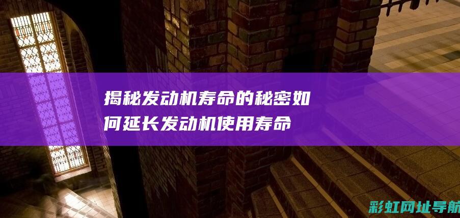 揭秘发动机寿命的秘密：如何延长发动机使用寿命？ (发动机寿命定义)