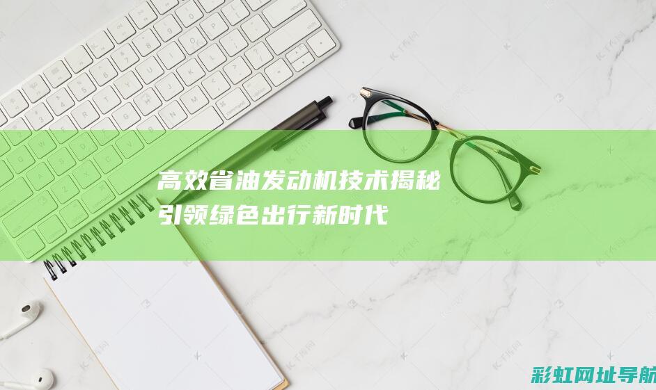 高效省油发动机技术揭秘：引领绿色出行新时代 (高效省油发动机有哪些)