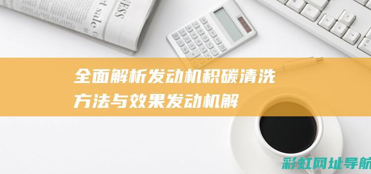 全面解析发动机积碳清洗：方法与效果 (发动机解释术语)