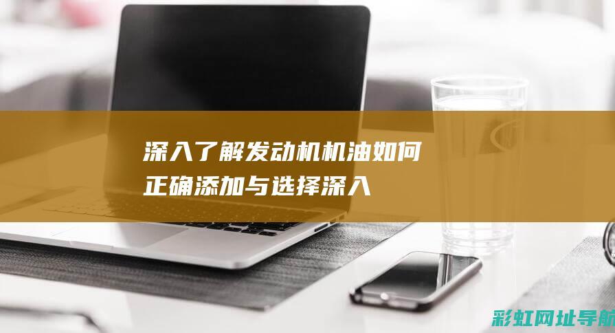 深入了解发动机机油：如何正确添加与选择 (深入了解发动机的原理)