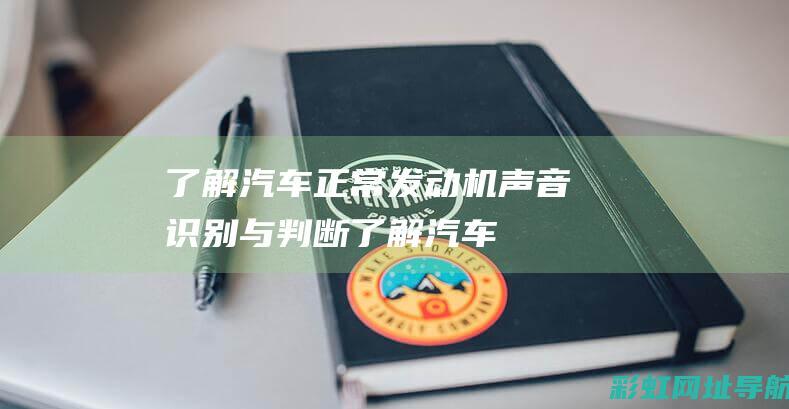 了解汽车正常发动机声音：识别与判断 (了解汽车正常的软件)