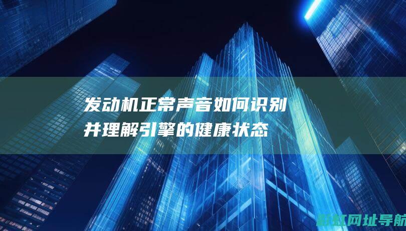 发动机正常声音：如何识别并理解引擎的健康状态 (发动机正常声音是什么样)