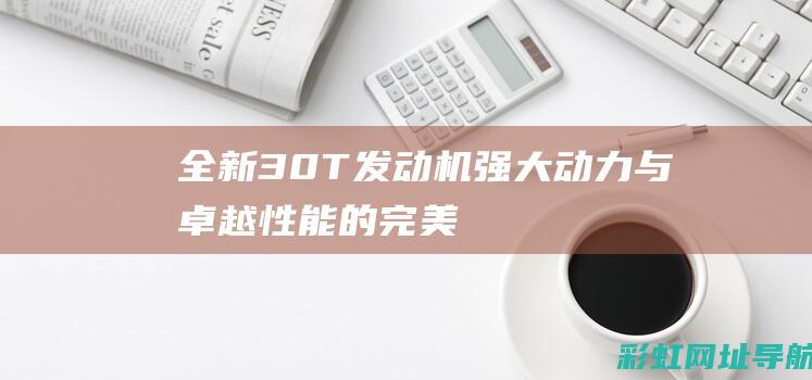 全新3.0T发动机：强大动力与卓越性能的完美结合 (全新3.0工具箱)