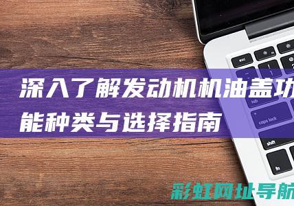 深入了解发动机机油盖：功能、种类与选择指南 (深入了解发动机的原理)