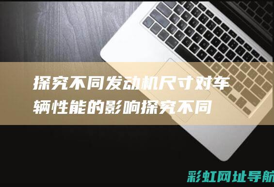 探究不同发动机尺寸对车辆性能的影响 (探究不同发动机的过程)