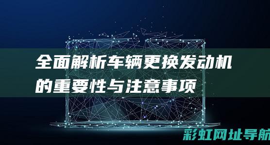 全面解析：车辆更换发动机的重要性与注意事项 (全面了解车)