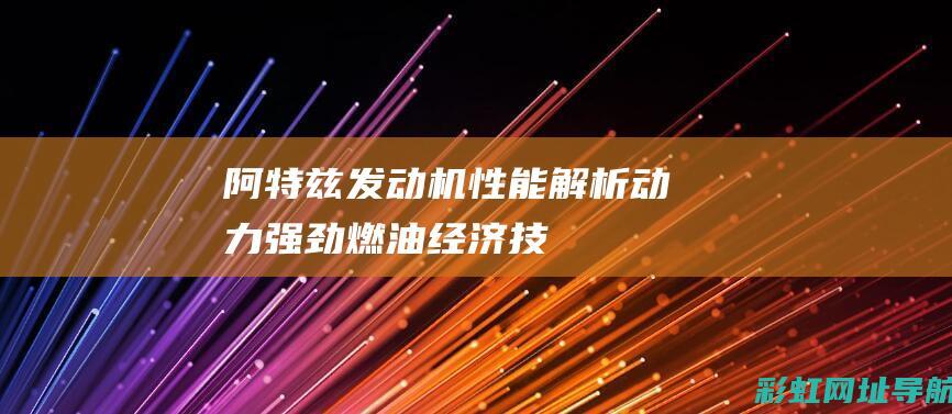 阿特兹发动机性能解析：动力强劲、燃油经济、技术领先 (阿特兹发动机是进口还是国产)