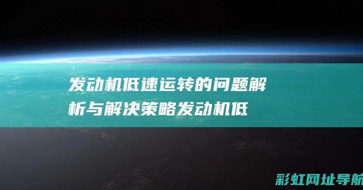 发动机低速运转的问题解析与解决策略 (发动机低速运转的危害)