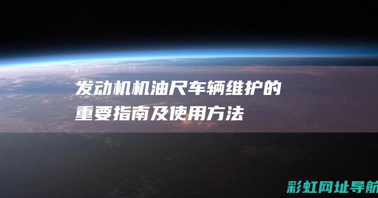 发动机机油尺：车辆维护的重要指南及使用方法 (发动机机油尺多少正常)