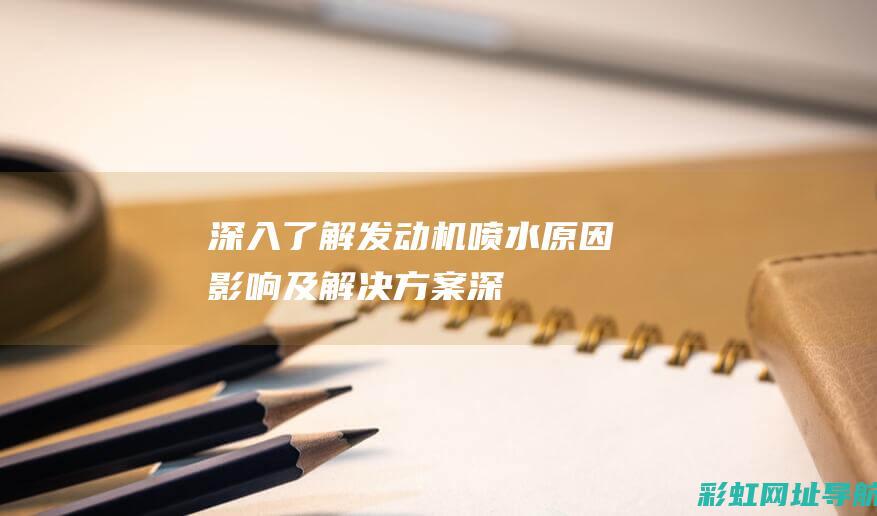 深入了解发动机喷水：原因、影响及解决方案 (深入了解发动机的原理)