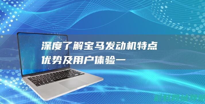 深度了解宝马发动机：特点、优势及用户体验 (一分钟了解宝马)