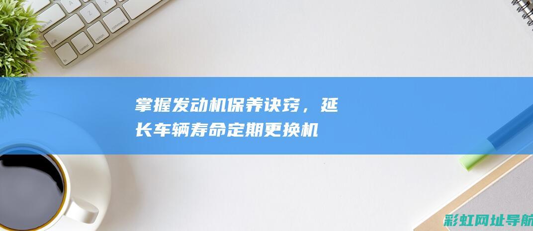 掌握保养诀窍，延长车辆寿命定期更换机