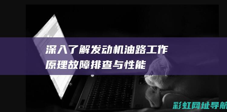 深入了解发动机油路：工作原理、故障排查与性能优化 (深入了解发动机的原理)