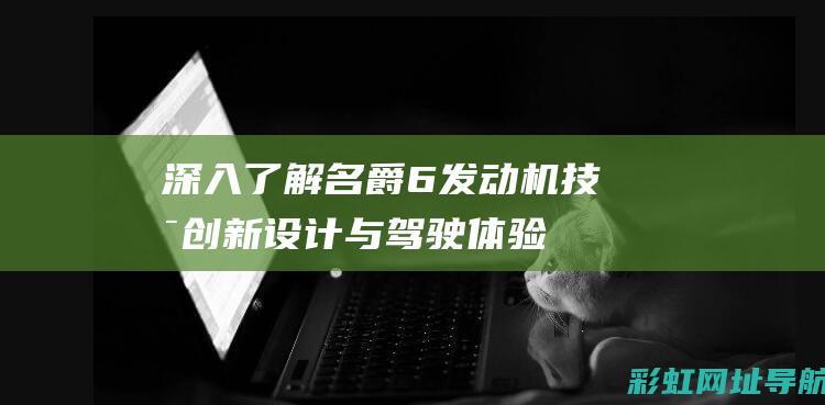 深入了解名爵6发动机技术：创新设计与驾驶体验的双重提升 (名爵)