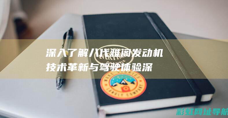 深入了解八代雅阁发动机技术革新与驾驶体验 (深入了解八代战机技术)