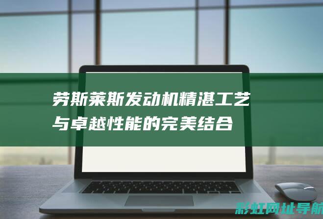 劳斯莱斯发动机：精湛工艺与卓越性能的完美结合 (劳斯莱斯发动机是谁生产的)