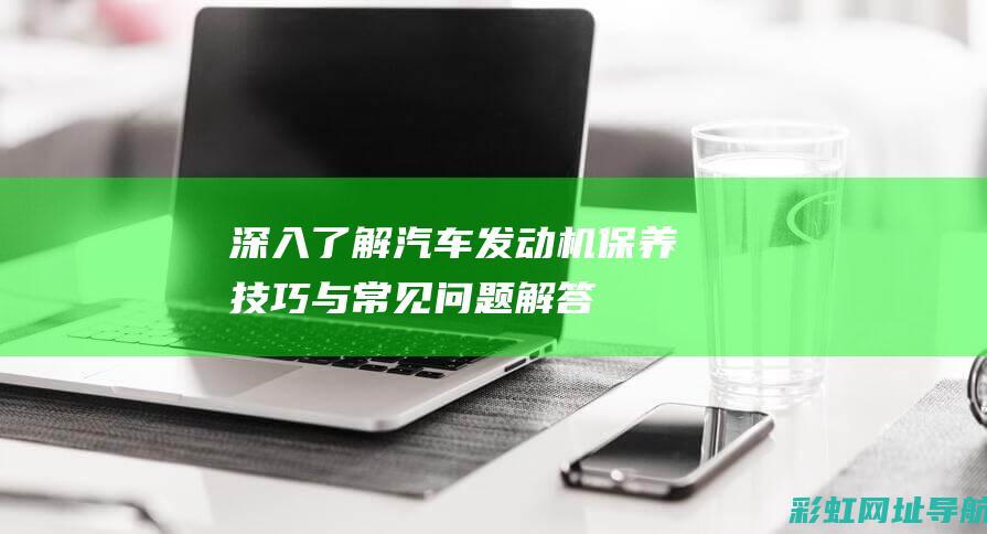 深入了解汽车发动机保养：技巧与常见问题解答 (深入了解汽车行业的方法)