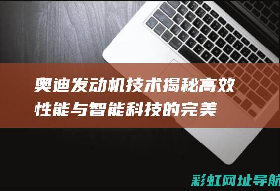 奥迪发动机技术揭秘：高效性能与智能科技的完美结合 (奥迪发动机技术亮点)