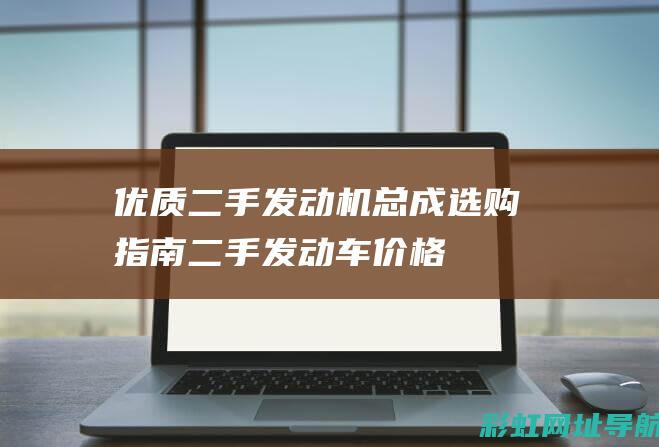 优质二手发动机总成选购指南 (二手发动车价格)