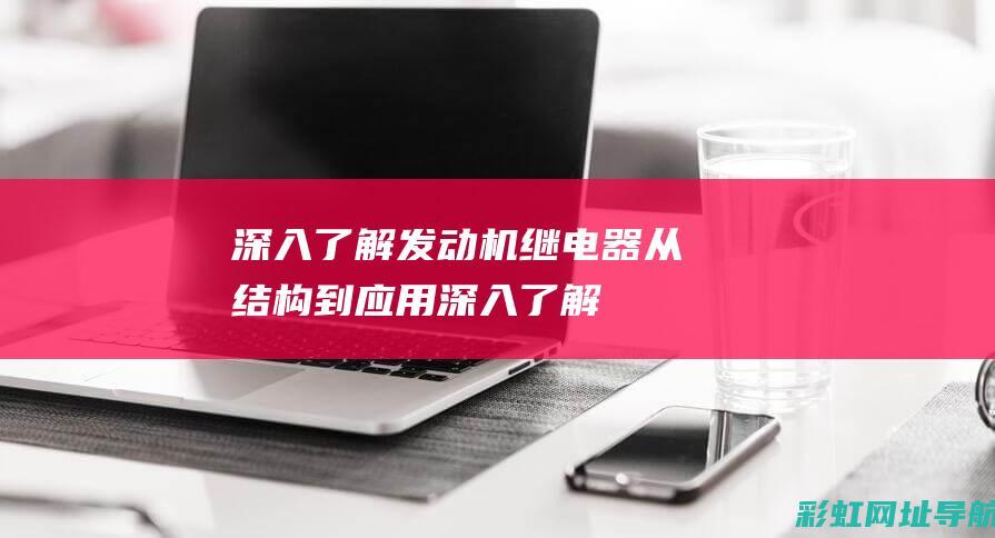 深入了解发动机继电器：从结构到应用 (深入了解发动机的原理)