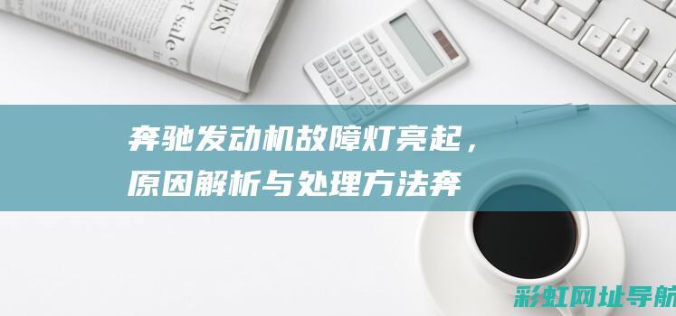 奔驰发动机故障灯亮起，原因解析与处理方法 (奔驰发动机故障灯亮黄灯)