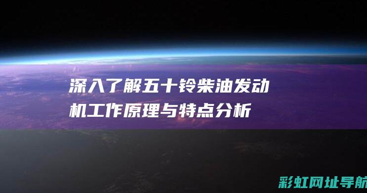 深入了解五十铃柴油发动机：工作原理与特点分析 (深入了解五十字作文)