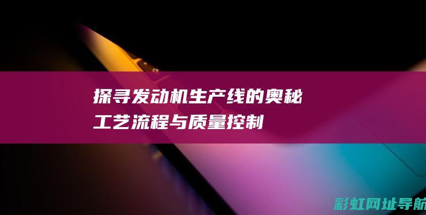 探寻发动机生产线的奥秘：工艺流程与质量控制 (探寻发动机生锈的原因)