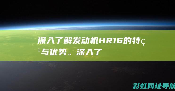 深入了解发动机HR16的特点与优势。 (深入了解发动机的原理)