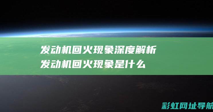 发动机回火现象深度解析 (发动机回火现象是什么意思)