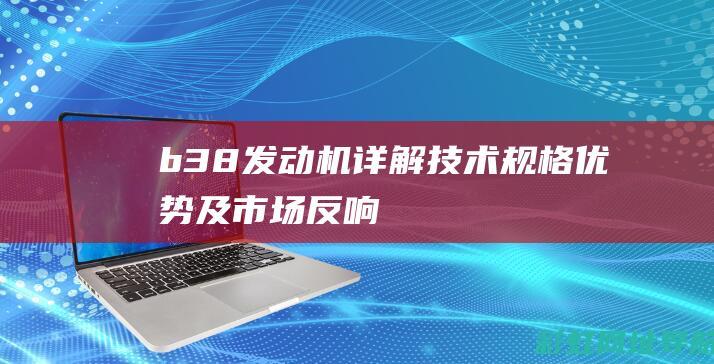 b38发动机详解：技术规格、优势及市场反响 (B38发动机加多少升机油)