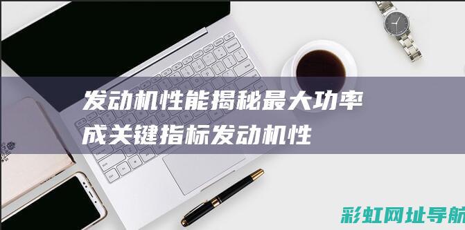 发动机性能揭秘：最大功率成关键指标 (发动机 性能)