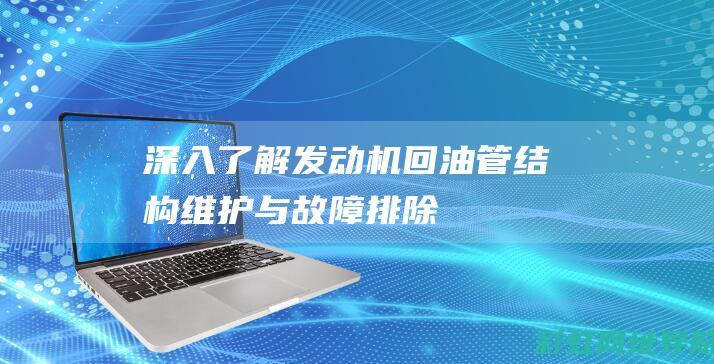 深入了解发动机回油管：结构、维护与故障排除 (深入了解发动机的原理)