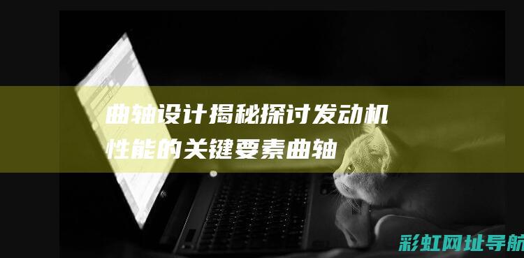 曲轴设计揭秘：探讨发动机性能的关键要素 (曲轴设计揭秘图)