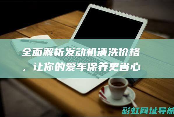 全面解析发动机清洗价格，让你的爱车保养更省心 (发动机解释术语)