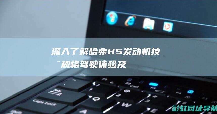 深入了解哈弗H5发动机：技术规格、驾驶体验及维护保养 (深入了解哈弗大学生)