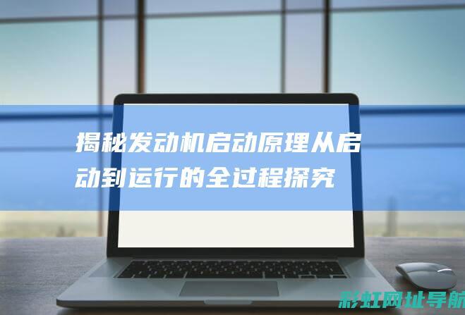 揭秘发动机启动原理：从启动到运行的全过程探究 (发动机启动过程详解)