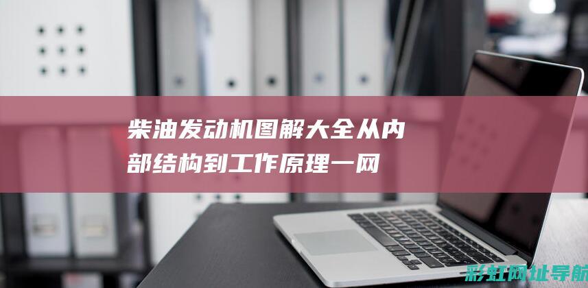 柴油发动机图解大全：从内部结构到工作原理一网打尽 (柴油发动机图解大全)