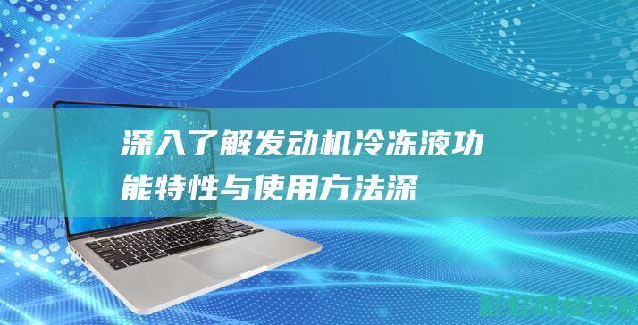 深入了解发动机冷冻液：功能特性与使用方法 (深入了解发动机的原理)