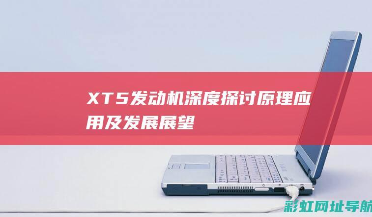 XT5发动机深度探讨：原理、应用及发展展望 (xt5发动机动力降低)