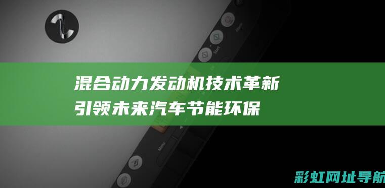 混合动力发动机技术革新：引领未来汽车节能环保新潮流 (混合动力发动机的工作原理)