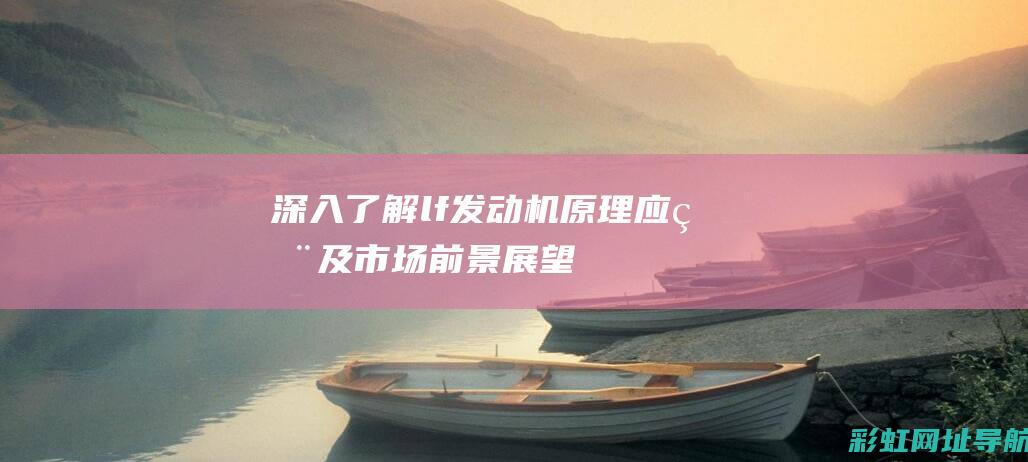 深入了解lf发动机：原理、应用及市场前景展望 (深入了解了换个说法表达)