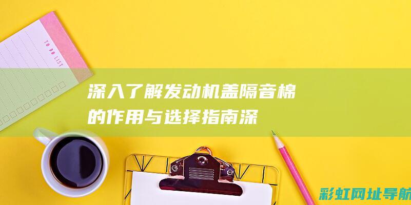 深入了解：发动机盖隔音棉的作用与选择指南 (深入了解发现很优秀的星座)