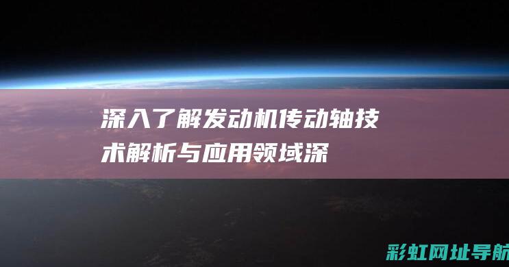 深入了解发动机传动轴：技术解析与应用领域 (深入了解发动机的原理)