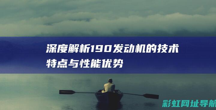 深度解析：190发动机的技术特点与性能优势 (深度解析12星座真实性格)