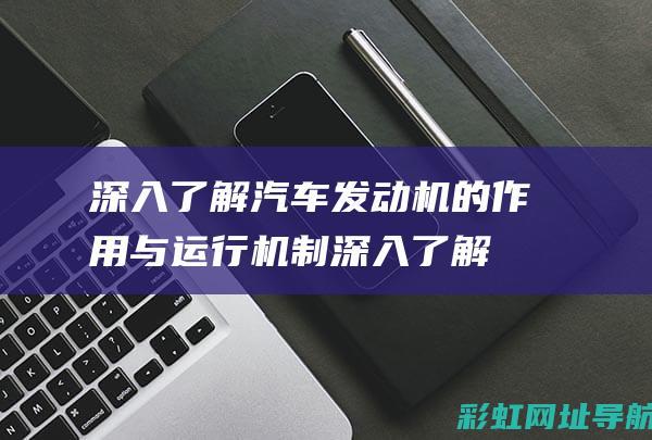 深入了解汽车发动机的作用与运行机制 (深入了解汽车买什么书)